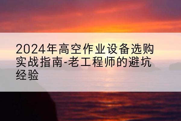 丰城高空作业升降机厂家推荐-2024年高空作业设备选购实战指南-老工程师的避坑经验