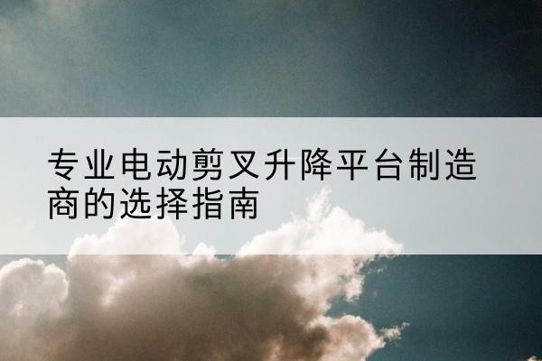 丰城电动剪叉升降平台厂家-专业电动剪叉升降平台制造商的选择指南