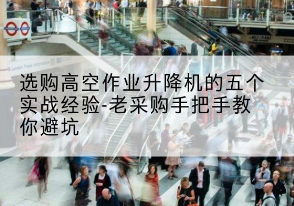 丰城高空作业升降机厂家-选购高空作业升降机的五个实战经验-老采购手把手教你避坑