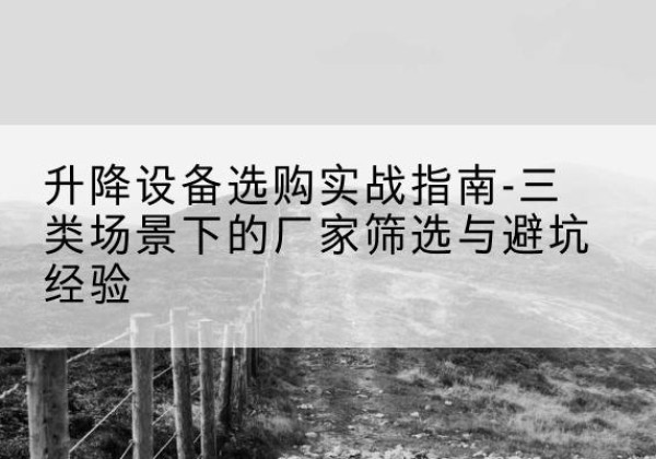 丰城移动式升降机厂家推荐-升降设备选购实战指南-三类场景下的厂家筛选与避坑经验