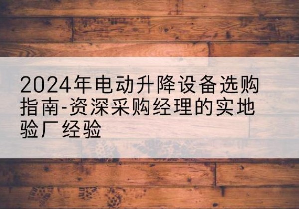 丰城电动剪叉升降平台厂家-2024年电动升降设备选购指南-资深采购经理的实地验厂经验