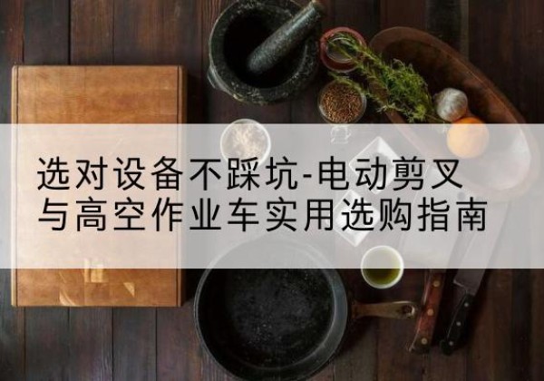 丰城电动剪叉升降平台怎么选-选对设备不踩坑-电动剪叉与高空作业车实用选购指南