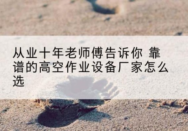 丰城高空作业升降机厂家推荐-从业十年老师傅告诉你 靠谱的高空作业设备厂家怎么选