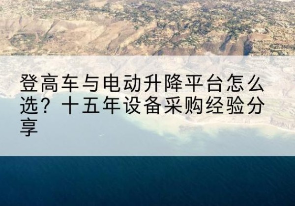 丰城登高车厂家厂家-登高车与电动升降平台怎么选？十五年设备采购经验分享