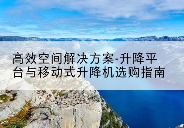丰城升降平台厂家-*空间解决方案-升降平台与移动式升降机选购指南