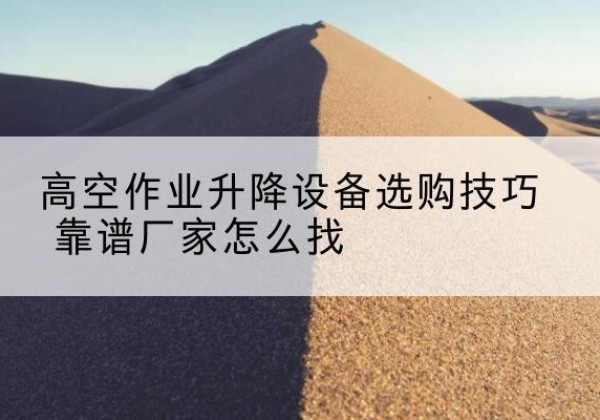 丰城电动升降平台厂家推荐-高空作业升降设备选购技巧 靠谱厂家怎么找