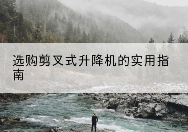 丰城剪叉式升降机怎么选-选购剪叉式升降机的实用指南