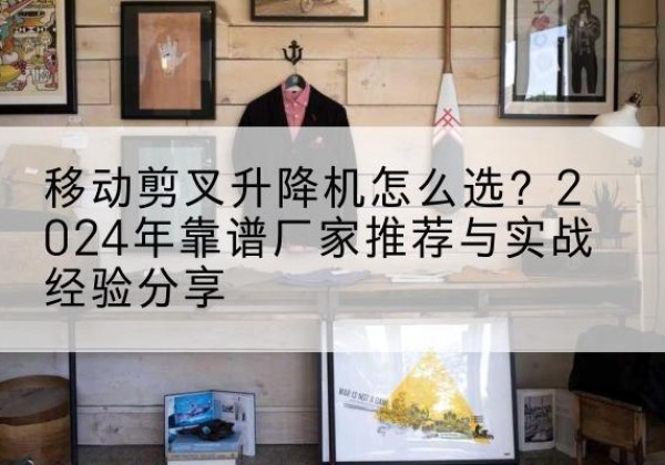 丰城升降平台厂家推荐-移动剪叉升降机怎么选？2024年靠谱厂家推荐与实战经验分享