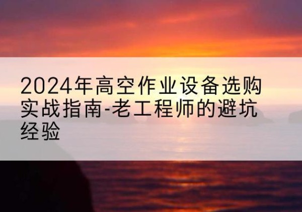 丰城高空作业升降机厂家推荐-2024年高空作业设备选购实战指南-老工程师的避坑经验