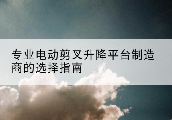 丰城电动剪叉升降平台厂家-专业电动剪叉升降平台制造商的选择指南