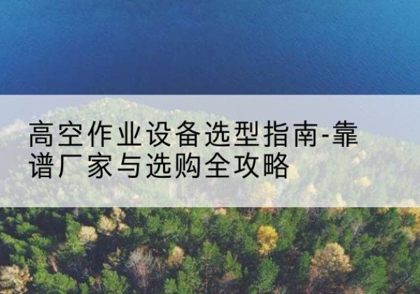 丰城升降车厂家-高空作业设备选型指南-靠谱厂家与选购全攻略