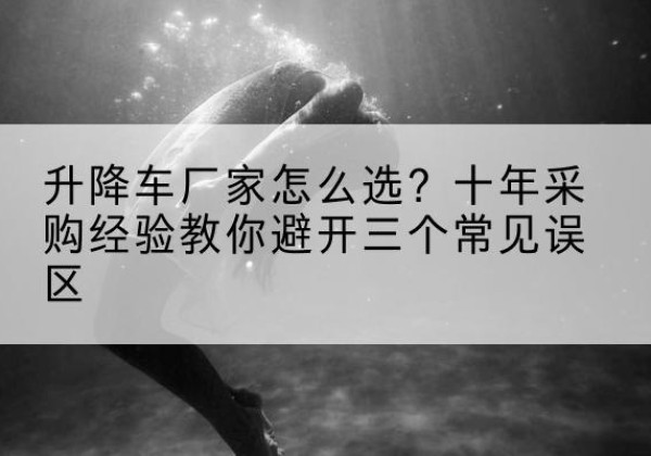 丰城升降车厂家-怎么选？十年采购经验教你避开三个常见误区