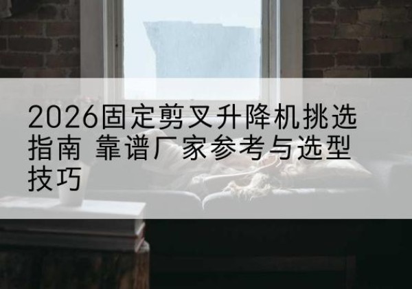 丰城固定剪叉升降机厂家推荐-2026固定剪叉升降机挑选指南 靠谱厂家参考与选型技巧