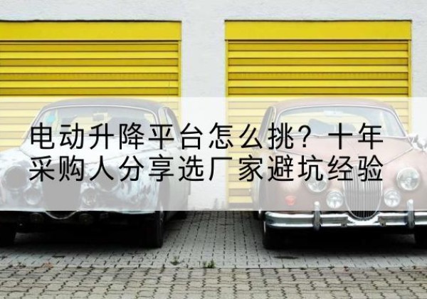 丰城电动升降平台厂家-电动升降平台怎么挑？十年采购人分享选厂家避坑经验